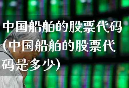 中国船舶的股票代码(中国船舶的股票代码是多少)_https://www.xzdzcjx.com_上交所_第1张