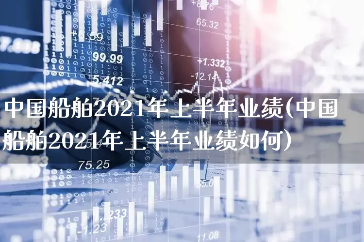 中国船舶2021年上半年业绩(中国船舶2021年上半年业绩如何)_https://www.xzdzcjx.com_创业板_第1张