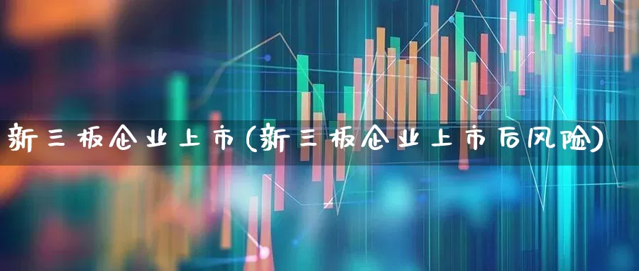 新三板企业上市(新三板企业上市后风险)_https://www.xzdzcjx.com_深交所_第1张