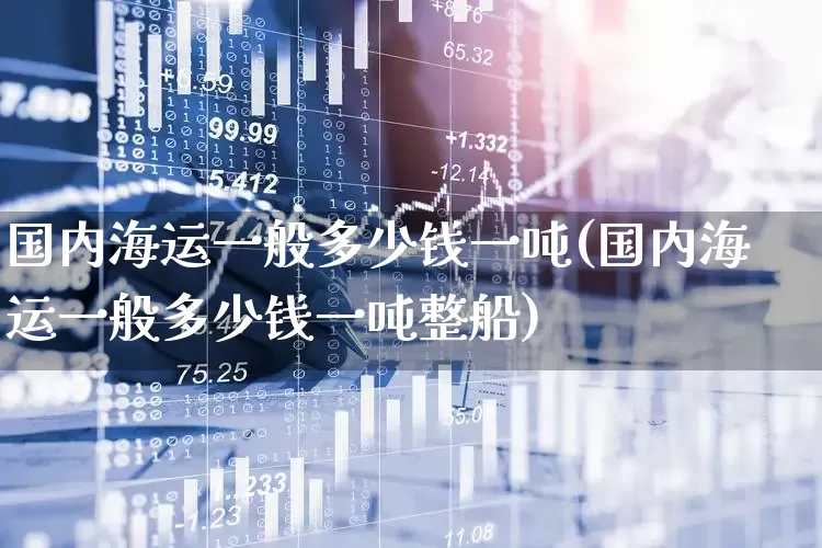 国内海运一般多少钱一吨(国内海运一般多少钱一吨整船)_https://www.xzdzcjx.com_创业板_第1张