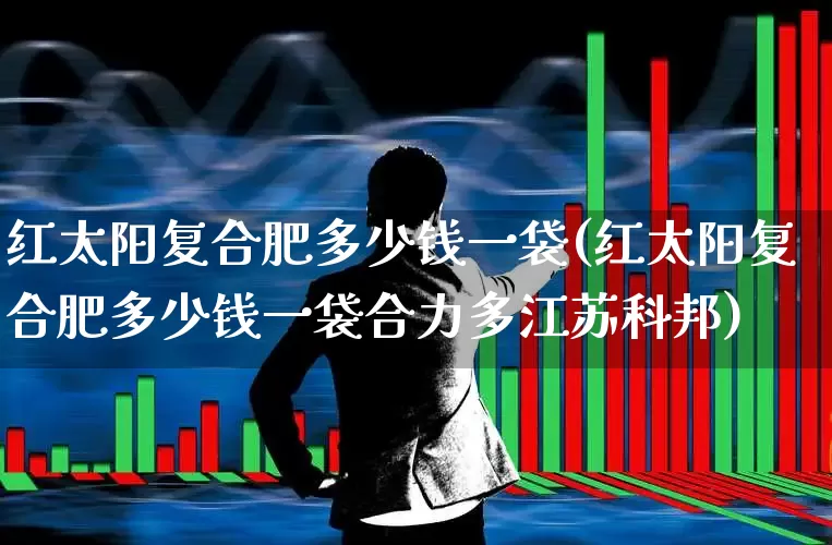 红太阳复合肥多少钱一袋(红太阳复合肥多少钱一袋合力多江苏科邦)_https://www.xzdzcjx.com_创业板_第1张