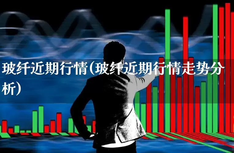 玻纤近期行情(玻纤近期行情走势分析)_https://www.xzdzcjx.com_科创板_第1张