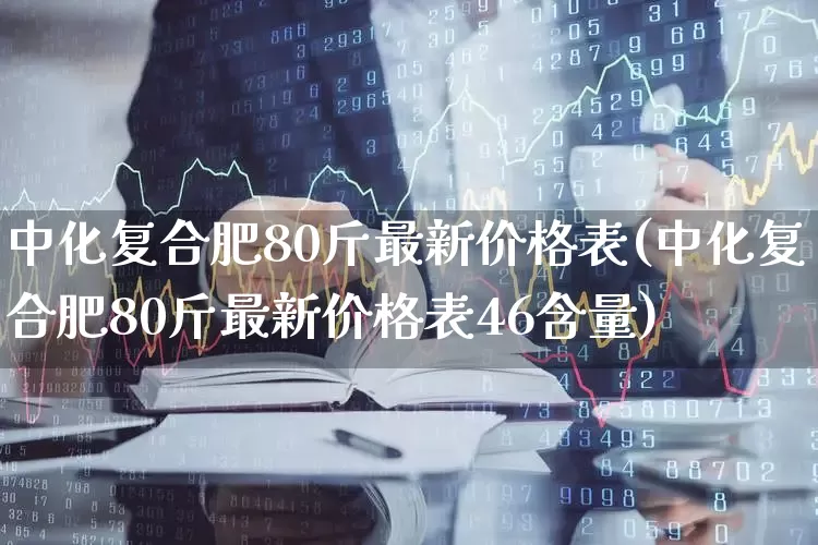 中化复合肥80斤最新价格表(中化复合肥80斤最新价格表46含量)_https://www.xzdzcjx.com_深交所_第1张