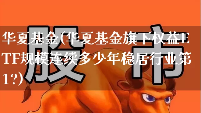 华夏基金(华夏基金旗下权益ETF规模连续多少年稳居行业第1?)_https://www.xzdzcjx.com_科创板_第1张