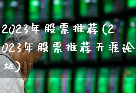 2023年股票推荐(2023年股票推荐天涯论坛)_https://www.xzdzcjx.com_上交所_第1张