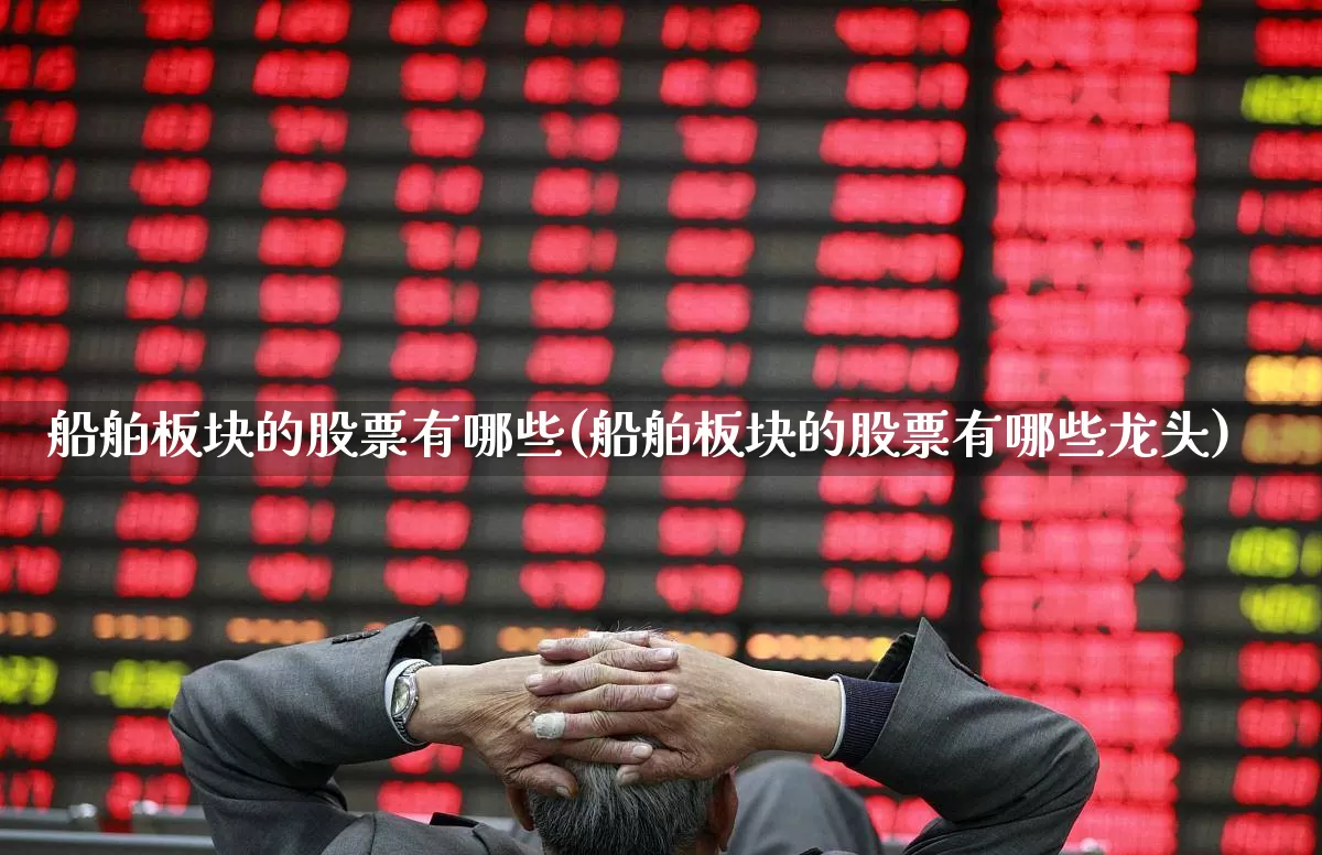 船舶板块的股票有哪些(船舶板块的股票有哪些龙头)_https://www.xzdzcjx.com_深交所_第1张