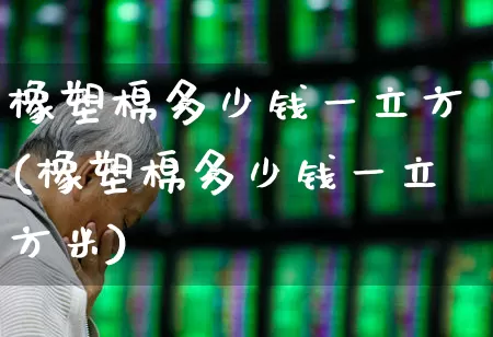 橡塑棉多少钱一立方(橡塑棉多少钱一立方米)_https://www.xzdzcjx.com_上交所_第1张