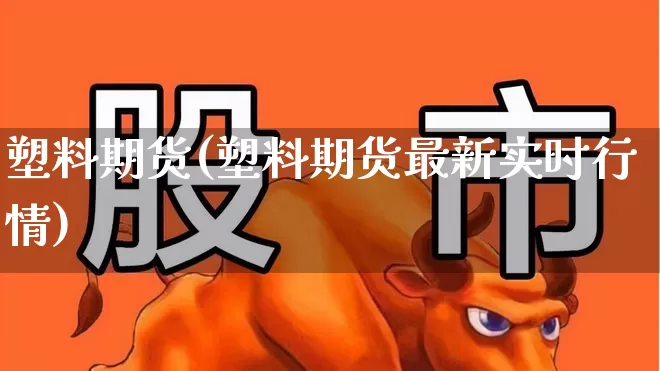 塑料期货(塑料期货最新实时行情)_https://www.xzdzcjx.com_上交所_第1张