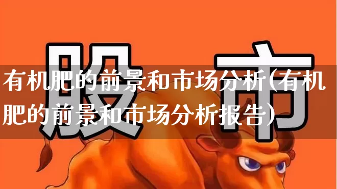 有机肥的前景和市场分析(有机肥的前景和市场分析报告)_https://www.xzdzcjx.com_北交所_第1张