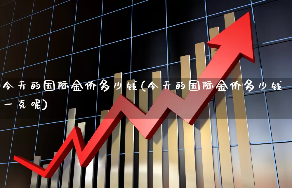 今天的国际金价多少钱(今天的国际金价多少钱一克呢)_https://www.xzdzcjx.com_上交所_第1张