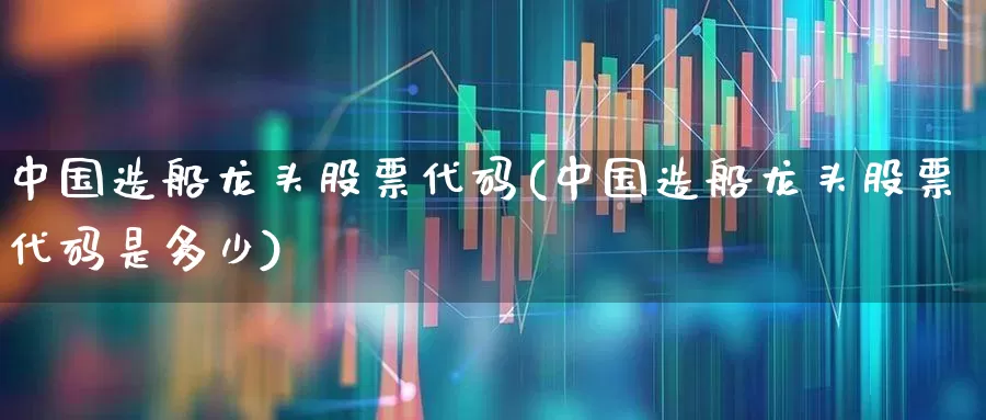 中国造船龙头股票代码(中国造船龙头股票代码是多少)_https://www.xzdzcjx.com_创业板_第1张