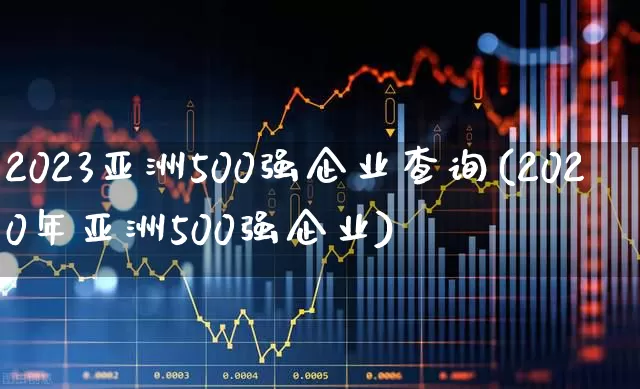 2023亚洲500强企业查询(2020年亚洲500强企业)_https://www.xzdzcjx.com_上交所_第1张