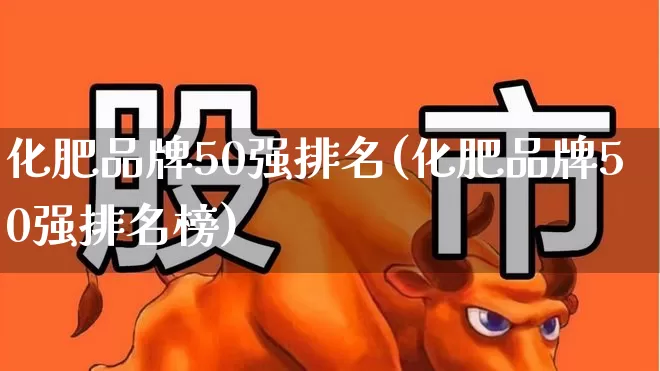 化肥品牌50强排名(化肥品牌50强排名榜)_https://www.xzdzcjx.com_科创板_第1张