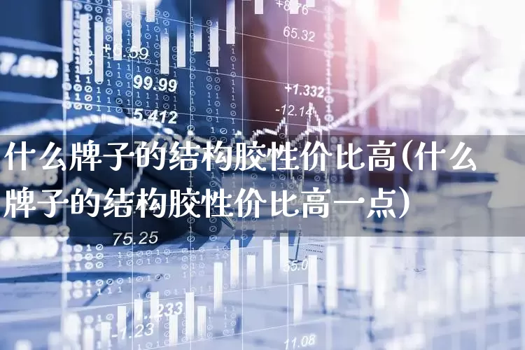 什么牌子的结构胶性价比高(什么牌子的结构胶性价比高一点)_https://www.xzdzcjx.com_北交所_第1张