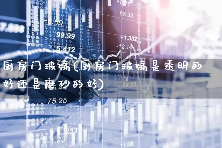 厨房门玻璃(厨房门玻璃是透明的好还是磨砂的好)_https://www.xzdzcjx.com_上交所_第1张