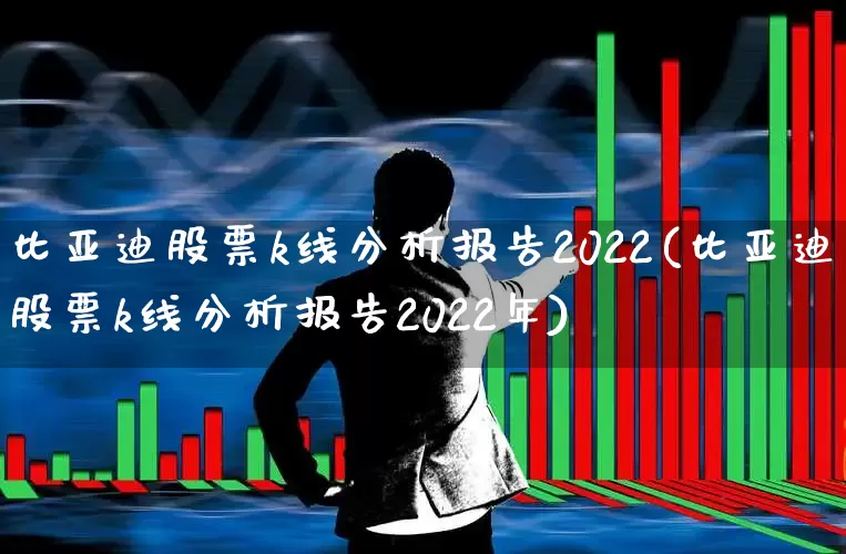 比亚迪股票k线分析报告2022(比亚迪股票k线分析报告2022年)_https://www.xzdzcjx.com_科创板_第1张