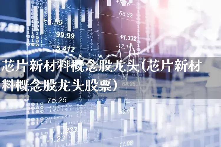芯片新材料概念股龙头(芯片新材料概念股龙头股票)_https://www.xzdzcjx.com_上交所_第1张