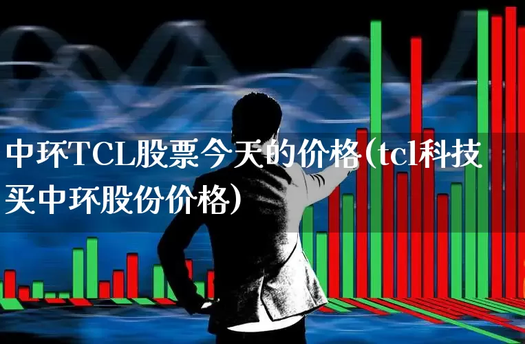 中环TCL股票今天的价格(tcl科技买中环股份价格)_https://www.xzdzcjx.com_北交所_第1张