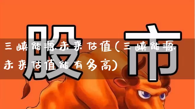 三峡能源未来估值(三峡能源未来估值能有多高)_科创板_第1张_财经网 三峡能源未来估值(三峡能源未来估值能有多高)_https://www.xzdzcjx.com_科创板_第1张