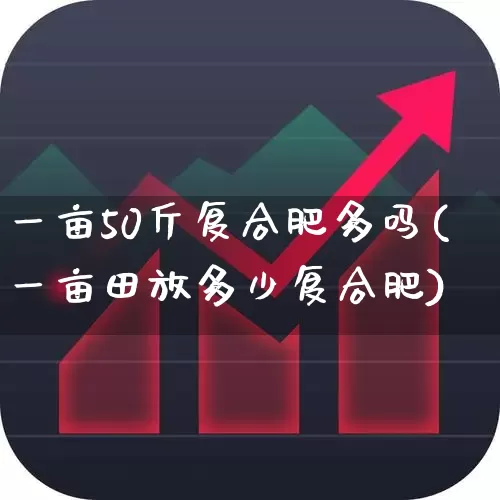 一亩50斤复合肥多吗(一亩田放多少复合肥)_https://www.xzdzcjx.com_上交所_第1张