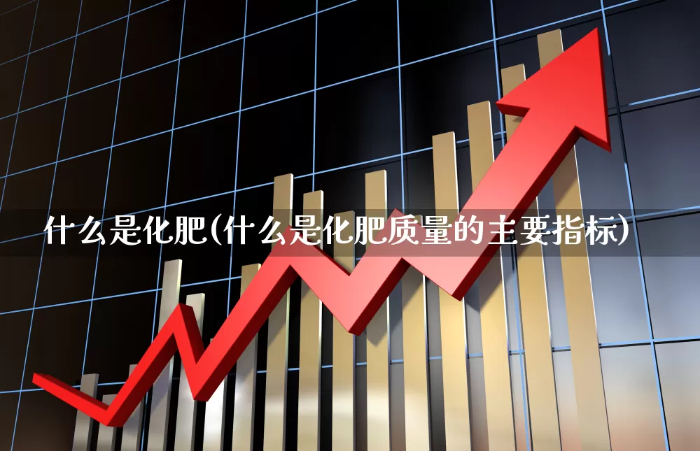 什么是化肥(什么是化肥质量的主要指标)_https://www.xzdzcjx.com_深交所_第1张