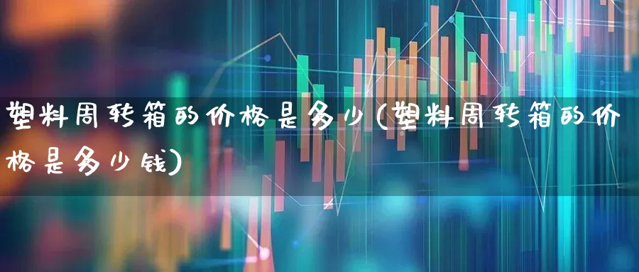 塑料周转箱的价格是多少(塑料周转箱的价格是多少钱)_https://www.xzdzcjx.com_北交所_第1张