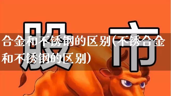 合金和不锈钢的区别(不锈合金和不锈钢的区别)_https://www.xzdzcjx.com_科创板_第1张