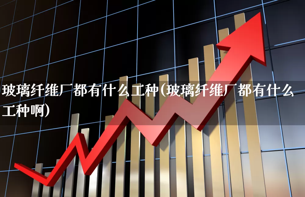 玻璃纤维厂都有什么工种(玻璃纤维厂都有什么工种啊)_https://www.xzdzcjx.com_科创板_第1张