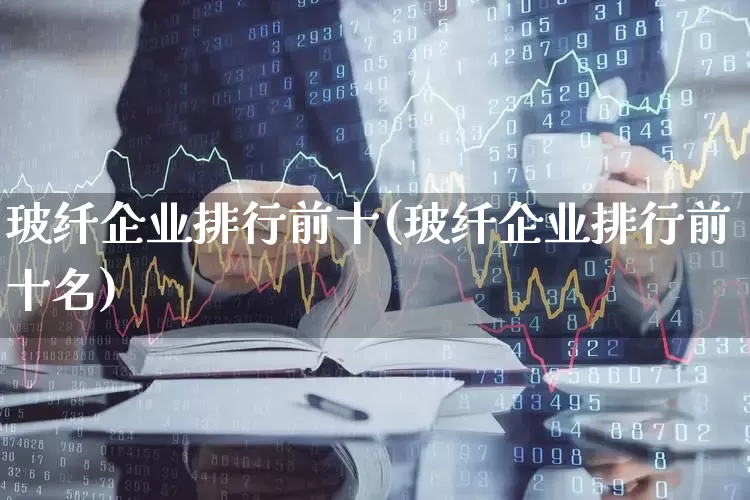 玻纤企业排行前十(玻纤企业排行前十名)_https://www.xzdzcjx.com_创业板_第1张
