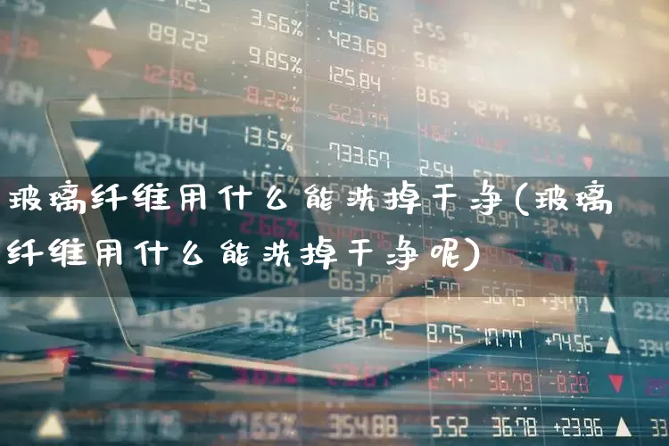玻璃纤维用什么能洗掉干净(玻璃纤维用什么能洗掉干净呢)_https://www.xzdzcjx.com_创业板_第1张