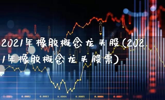 2021年橡胶概念龙头股(2021年橡胶概念龙头股票)_https://www.xzdzcjx.com_北交所_第1张