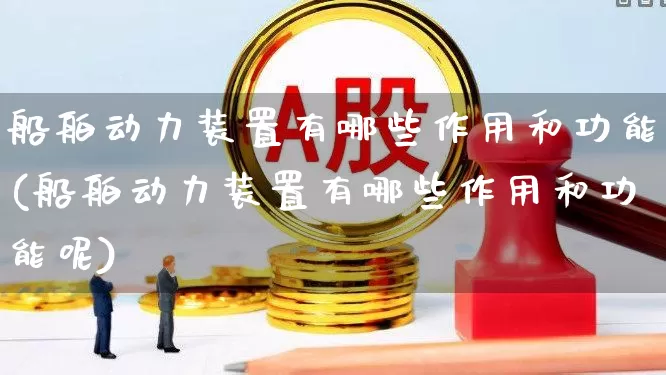 船舶动力装置有哪些作用和功能(船舶动力装置有哪些作用和功能呢)_https://www.xzdzcjx.com_科创板_第1张