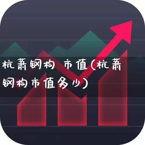 杭萧钢构 市值(杭萧钢构市值多少)_https://www.xzdzcjx.com_北交所_第1张