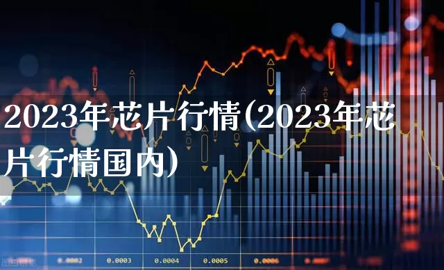 2023年芯片行情(2023年芯片行情国内)_https://www.xzdzcjx.com_北交所_第1张
