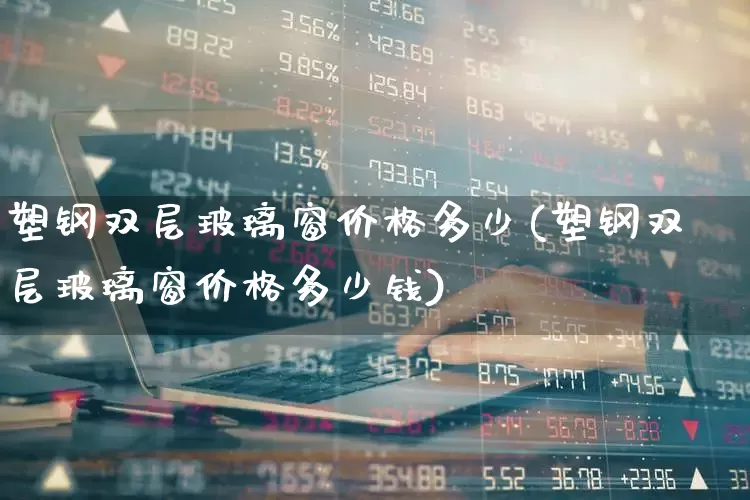 塑钢双层玻璃窗价格多少(塑钢双层玻璃窗价格多少钱)_https://www.xzdzcjx.com_深交所_第1张