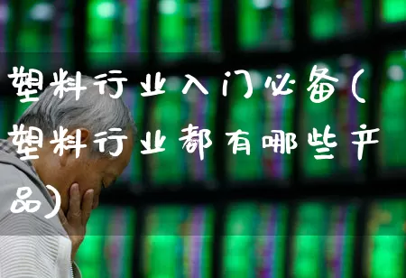 塑料行业入门必备(塑料行业都有哪些产品)_https://www.xzdzcjx.com_北交所_第1张