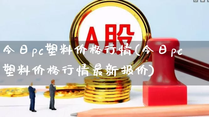 今日pc塑料价格行情(今日pc塑料价格行情最新报价)_https://www.xzdzcjx.com_北交所_第1张