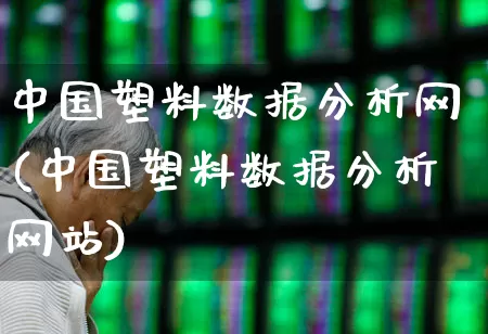 中国塑料数据分析网(中国塑料数据分析网站)_https://www.xzdzcjx.com_北交所_第1张