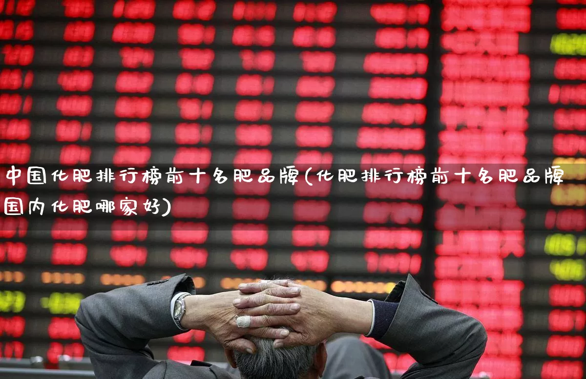 中国化肥排行榜前十名肥品牌(化肥排行榜前十名肥品牌国内化肥哪家好)_https://www.xzdzcjx.com_上交所_第1张