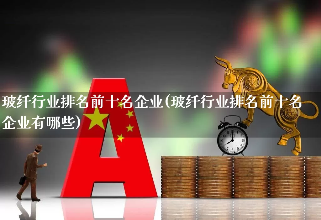 玻纤行业排名前十名企业(玻纤行业排名前十名企业有哪些)_https://www.xzdzcjx.com_科创板_第1张