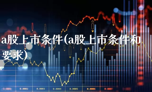 a股上市条件(a股上市条件和要求)_https://www.xzdzcjx.com_深交所_第1张