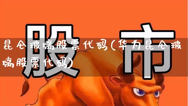 昆仑玻璃股票代码(华为昆仑玻璃股票代码)_https://www.xzdzcjx.com_北交所_第1张