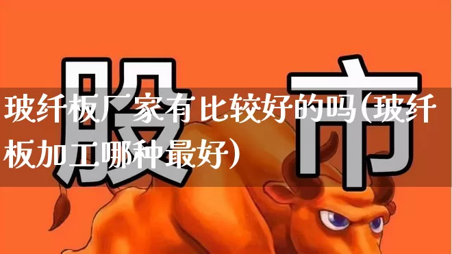 玻纤板厂家有比较好的吗(玻纤板加工哪种最好)_https://www.xzdzcjx.com_上交所_第1张
