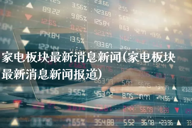 家电板块最新消息新闻(家电板块最新消息新闻报道)_https://www.xzdzcjx.com_深交所_第1张