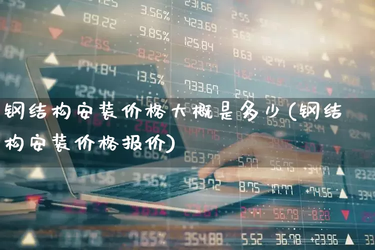 钢结构安装价格大概是多少(钢结构安装价格报价)_https://www.xzdzcjx.com_深交所_第1张