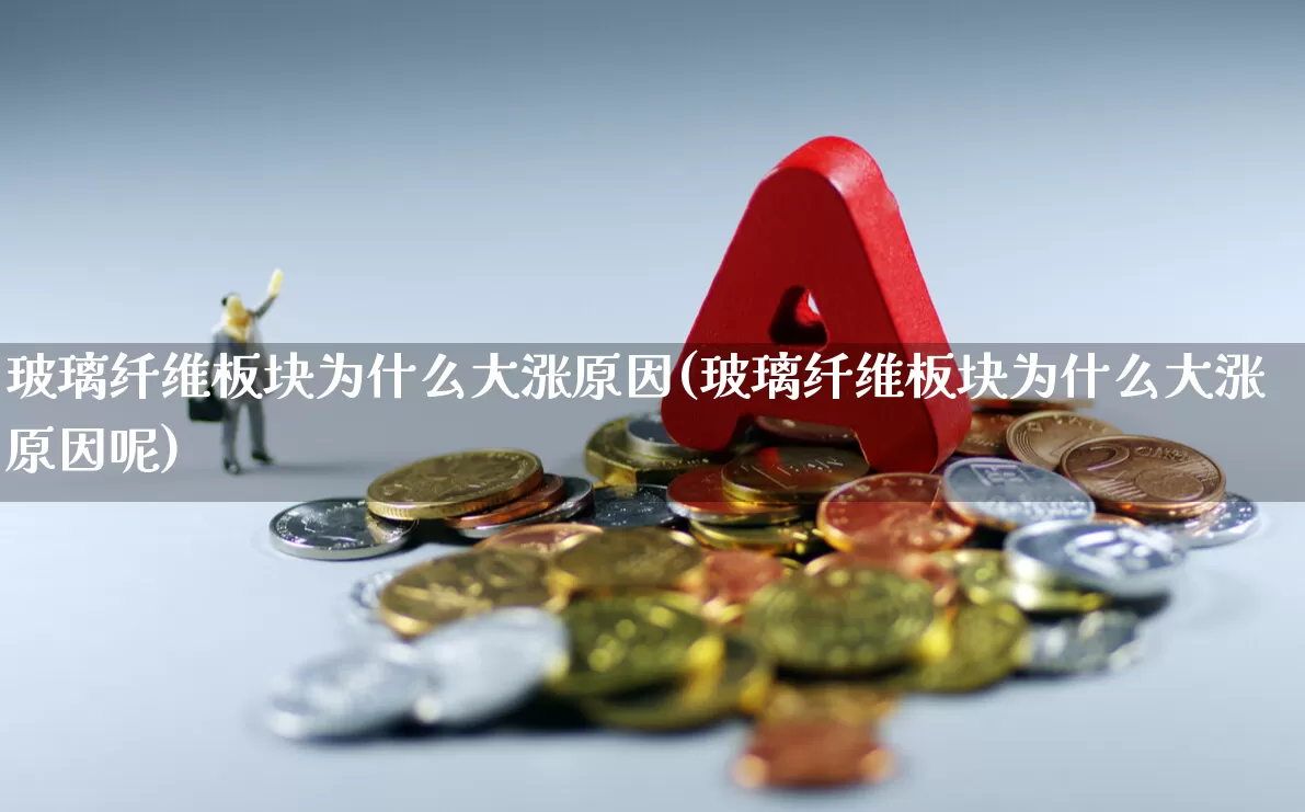 玻璃纤维板块为什么大涨原因(玻璃纤维板块为什么大涨原因呢)_https://www.xzdzcjx.com_上交所_第1张