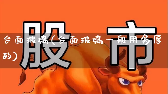 台面玻璃(台面玻璃一般用多厚的)_https://www.xzdzcjx.com_创业板_第1张