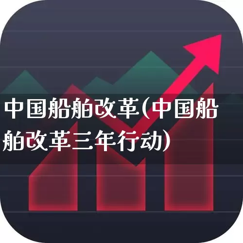 中国船舶改革(中国船舶改革三年行动)_https://www.xzdzcjx.com_创业板_第1张