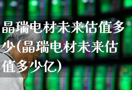 晶瑞电材未来估值多少(晶瑞电材未来估值多少亿)_https://www.xzdzcjx.com_科创板_第1张