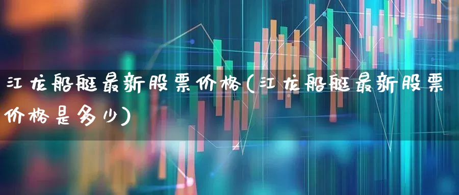 江龙船艇最新股票价格(江龙船艇最新股票价格是多少)_https://www.xzdzcjx.com_深交所_第1张